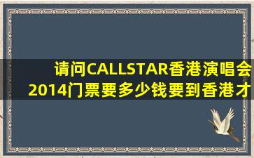 请问CALLSTAR香港演唱会2014门票要多少钱(要到香港才能预订...