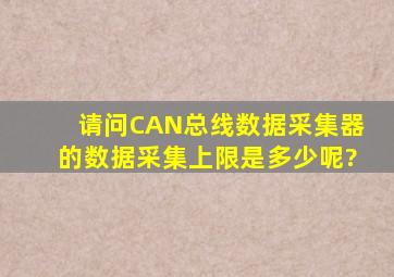 请问CAN总线数据采集器的数据采集上限是多少呢?