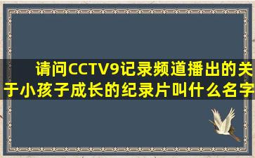 请问CCTV9记录频道播出的,关于小孩子成长的纪录片叫什么名字?