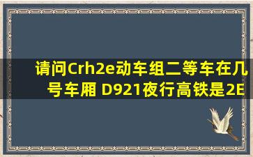 请问Crh2e动车组二等车在几号车厢 D921夜行高铁是2E吗?