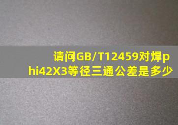 请问GB/T12459对焊φ42X3等径三通公差是多少(