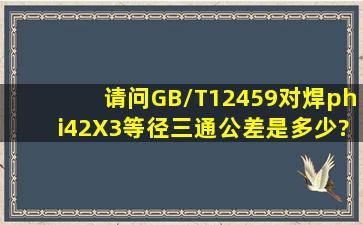 请问GB/T12459对焊φ42X3等径三通公差是多少?