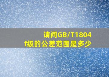 请问GB/T1804f级的公差范围是多少(