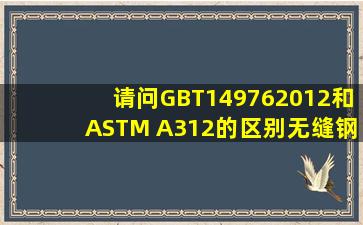 请问GBT149762012和ASTM A312的区别【无缝钢管吧】 