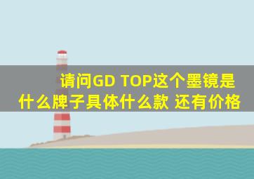 请问GD TOP这个墨镜是什么牌子具体什么款 还有价格