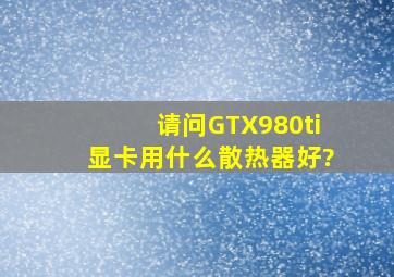 请问GTX980ti显卡用什么散热器好?