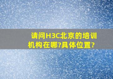 请问H3C北京的培训机构在哪?具体位置?