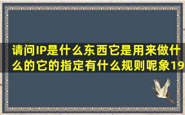 请问IP是什么东西(它是用来做什么的(它的指定有什么规则呢(象192