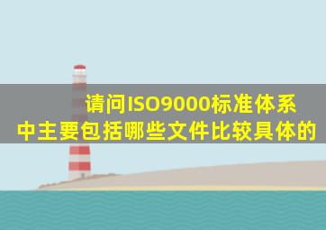 请问ISO9000标准体系中,主要包括哪些文件,比较具体的。。。