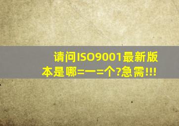 请问ISO9001最新版本是哪=一=个?急需!!!