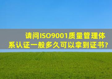 请问ISO9001质量管理体系认证一般多久可以拿到证书?