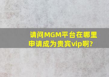 请问MGM平台在哪里申请成为贵宾vip啊?