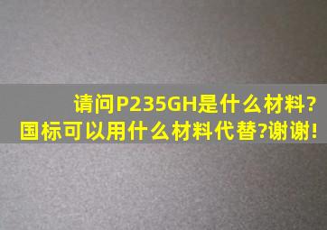 请问P235GH是什么材料?国标可以用什么材料代替?谢谢!