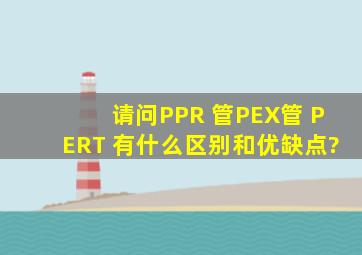 请问PPR 管PEX管 PERT 有什么区别和优缺点?