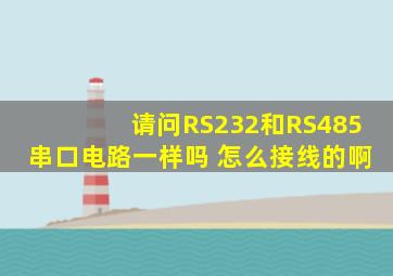 请问RS232和RS485串口电路一样吗 ,怎么接线的啊