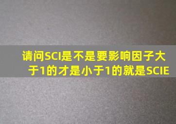 请问SCI是不是要影响因子大于1的才是(小于1的就是SCIE(