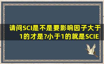 请问SCI是不是要影响因子大于1的才是?小于1的就是SCIE?