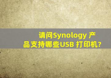 请问Synology 产品支持哪些USB 打印机?