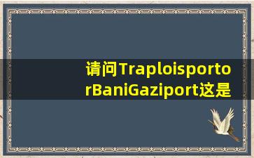 请问TraploisportorBaniGaziport这是什么港(是利比亚的吗(