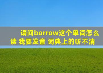 请问borrow这个单词怎么读 我要发音 词典上的听不清