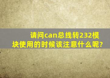 请问can总线转232模块使用的时候该注意什么呢?