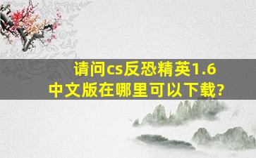 请问cs反恐精英1.6中文版在哪里可以下载?