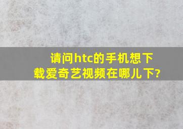 请问htc的手机想下载爱奇艺视频在哪儿下?