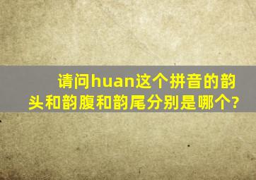 请问huan这个拼音的韵头和韵腹和韵尾分别是哪个?