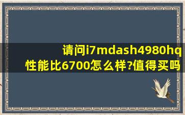 请问i7—4980hq性能比6700怎么样?值得买吗?另外4980是不是不支持...