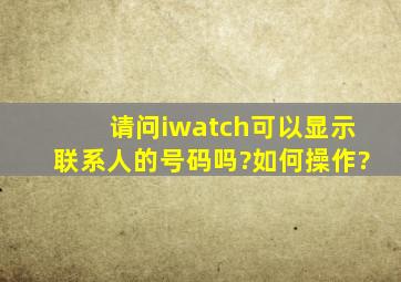 请问iwatch可以显示联系人的号码吗?如何操作?