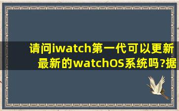 请问iwatch第一代可以更新最新的watchOS系统吗?据说新系统可以...