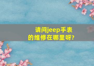 请问jeep手表的维修在哪里呀?