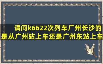 请问k6622次列车广州―长沙的是从广州站上车还是广州东站上车