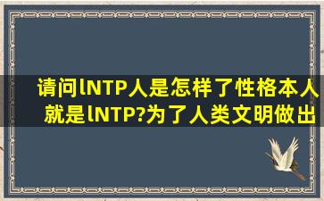 请问lNTP人是怎样了性格本人就是lNTP?为了人类文明做出贡献?