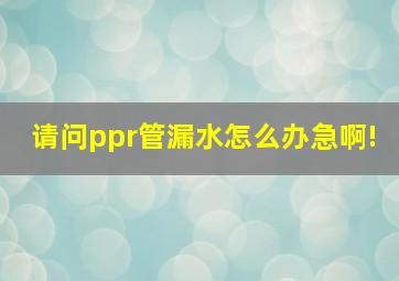 请问ppr管漏水怎么办(急啊!