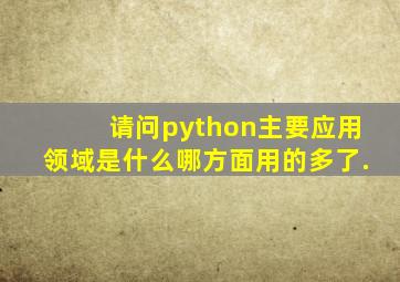 请问python主要应用领域是什么,哪方面用的多了.