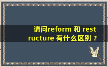请问reform 和 restructure 有什么区别 ?