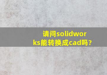 请问solidworks能转换成cad吗?