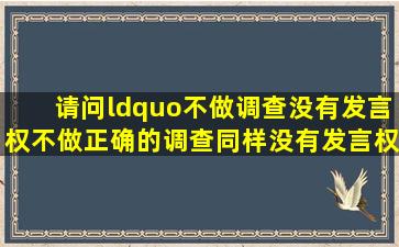 请问“不做调查没有发言权。不做正确的调查同样没有发言权。”这