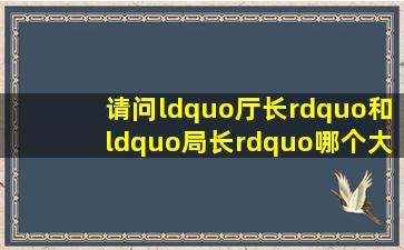 请问“厅长”和“局长”哪个大(谢谢!