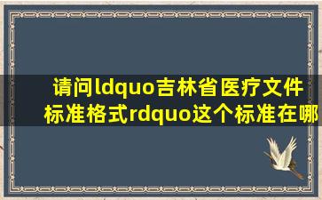 请问“吉林省医疗文件 标准格式”这个标准在哪能下载着