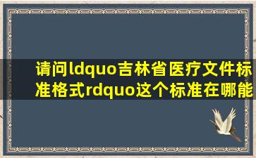 请问“吉林省医疗文件标准格式”这个标准在哪能下载着