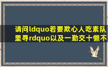 请问“若要欺心人,吃素队里寻。”以及一勤交十懒,不懒也要懒;一懒交...