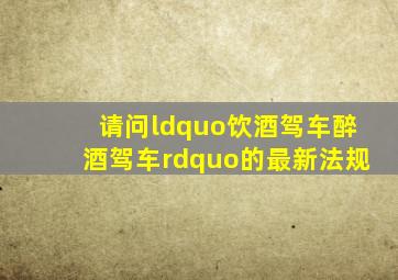 请问“饮酒驾车,醉酒驾车”的最新法规