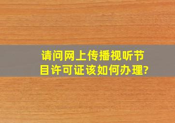 请问《网上传播视听节目许可证》该如何办理?