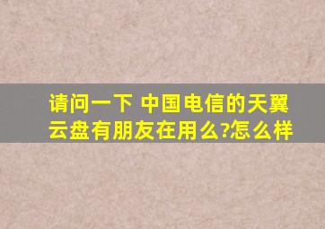 请问一下 中国电信的天翼云盘有朋友在用么?怎么样