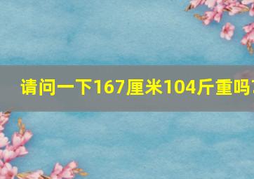 请问一下,167厘米104斤重吗?