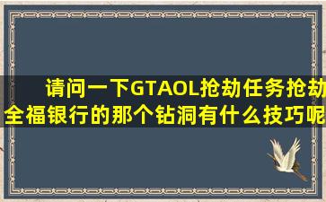 请问一下,GTAOL抢劫任务,抢劫全福银行的,那个钻洞有什么技巧呢,...