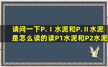 请问一下,P.Ⅰ水泥和P.Ⅱ水泥是怎么读的,读P1水泥和P2水泥吗