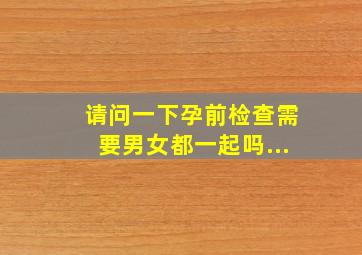 请问一下,孕前检查需要男女都一起吗...